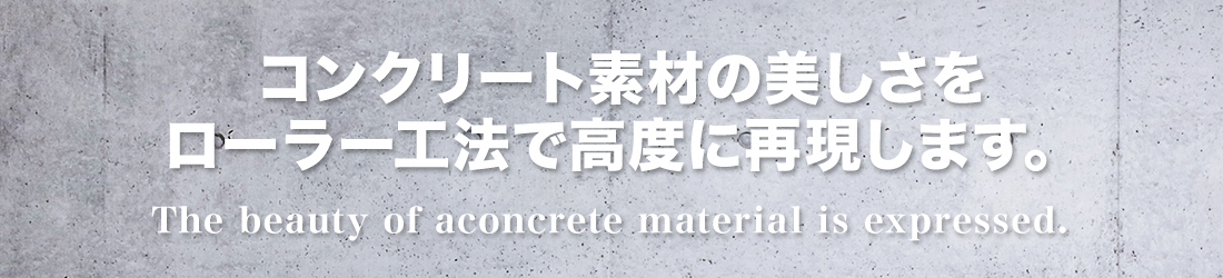 コンクリート素材の美しさをローラー工法で高度に再現します。The beauty of aconcrete material is expressed.